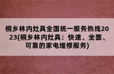 桐乡林内灶具全国统一服务热线2023(桐乡林内灶具：快速、全面、可靠的家电维修服务)