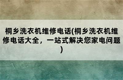 桐乡洗衣机维修电话(桐乡洗衣机维修电话大全，一站式解决您家电问题)