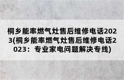 桐乡能率燃气灶售后维修电话2023(桐乡能率燃气灶售后维修电话2023：专业家电问题解决专线)