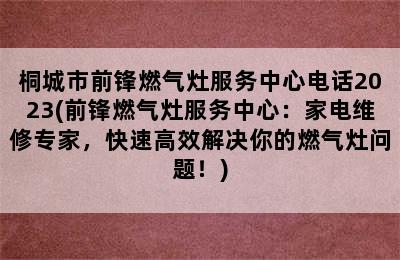 桐城市前锋燃气灶服务中心电话2023(前锋燃气灶服务中心：家电维修专家，快速高效解决你的燃气灶问题！)