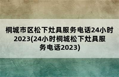 桐城市区松下灶具服务电话24小时2023(24小时桐城松下灶具服务电话2023)