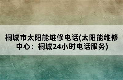 桐城市太阳能维修电话(太阳能维修中心：桐城24小时电话服务)