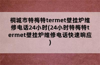 桐城市特梅特termet壁挂炉维修电话24小时(24小时特梅特termet壁挂炉维修电话快速响应)