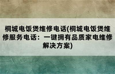 桐城电饭煲维修电话(桐城电饭煲维修服务电话：一键拥有品质家电维修解决方案)