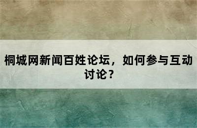 桐城网新闻百姓论坛，如何参与互动讨论？