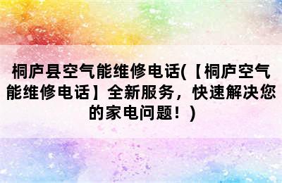 桐庐县空气能维修电话(【桐庐空气能维修电话】全新服务，快速解决您的家电问题！)