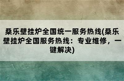 桑乐壁挂炉全国统一服务热线(桑乐壁挂炉全国服务热线：专业维修，一键解决)