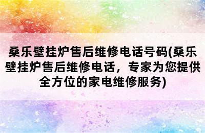 桑乐壁挂炉售后维修电话号码(桑乐壁挂炉售后维修电话，专家为您提供全方位的家电维修服务)