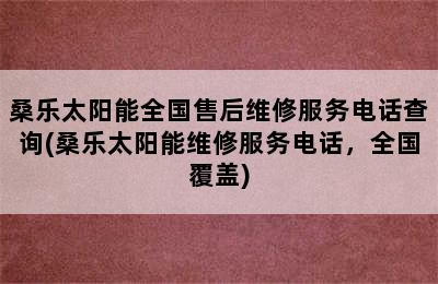 桑乐太阳能全国售后维修服务电话查询(桑乐太阳能维修服务电话，全国覆盖)