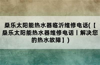 桑乐太阳能热水器临沂维修电话(【桑乐太阳能热水器维修电话丨解决您的热水故障】)