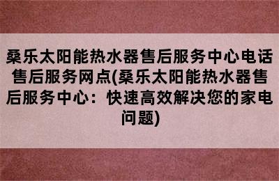 桑乐太阳能热水器售后服务中心电话售后服务网点(桑乐太阳能热水器售后服务中心：快速高效解决您的家电问题)