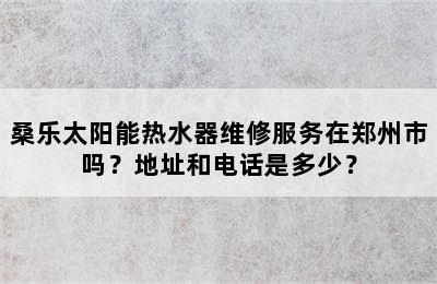 桑乐太阳能热水器维修服务在郑州市吗？地址和电话是多少？