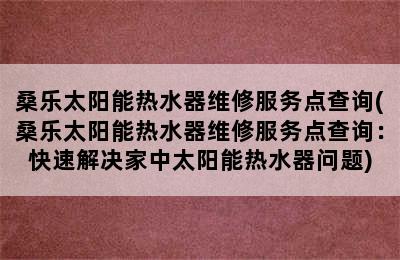 桑乐太阳能热水器维修服务点查询(桑乐太阳能热水器维修服务点查询：快速解决家中太阳能热水器问题)