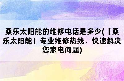 桑乐太阳能的维修电话是多少(【桑乐太阳能】专业维修热线，快速解决您家电问题)