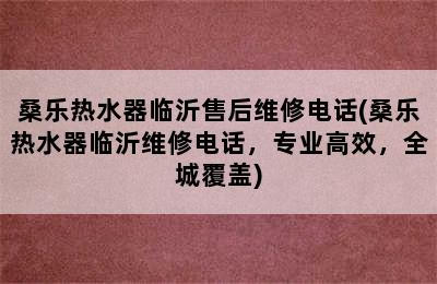 桑乐热水器临沂售后维修电话(桑乐热水器临沂维修电话，专业高效，全城覆盖)