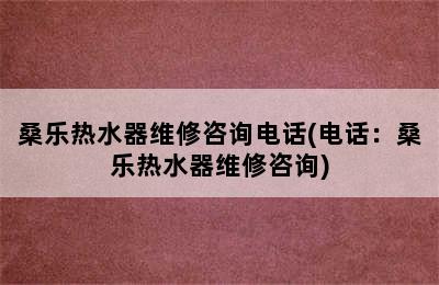 桑乐热水器维修咨询电话(电话：桑乐热水器维修咨询)