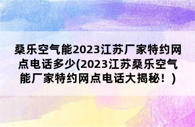 桑乐空气能2023江苏厂家特约网点电话多少(2023江苏桑乐空气能厂家特约网点电话大揭秘！)