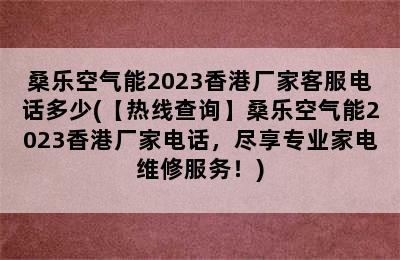 桑乐空气能2023香港厂家客服电话多少(【热线查询】桑乐空气能2023香港厂家电话，尽享专业家电维修服务！)