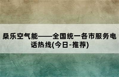 桑乐空气能——全国统一各市服务电话热线(今日-推荐)