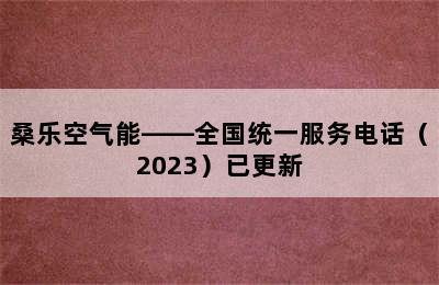 桑乐空气能——全国统一服务电话（2023）已更新