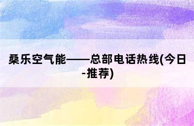 桑乐空气能——总部电话热线(今日-推荐)