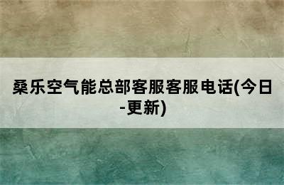 桑乐空气能总部客服客服电话(今日-更新)