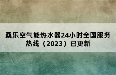 桑乐空气能热水器24小时全国服务热线（2023）已更新