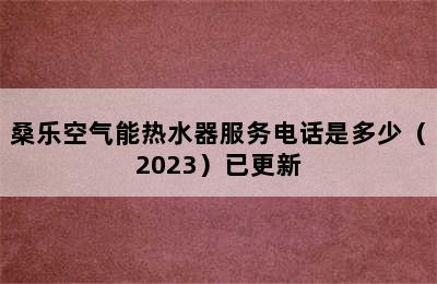 桑乐空气能热水器服务电话是多少（2023）已更新