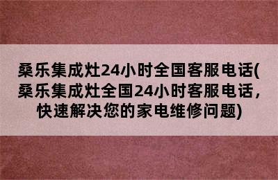 桑乐集成灶24小时全国客服电话(桑乐集成灶全国24小时客服电话，快速解决您的家电维修问题)