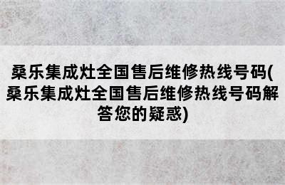 桑乐集成灶全国售后维修热线号码(桑乐集成灶全国售后维修热线号码解答您的疑惑)