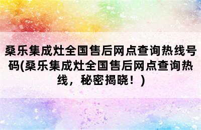 桑乐集成灶全国售后网点查询热线号码(桑乐集成灶全国售后网点查询热线，秘密揭晓！)