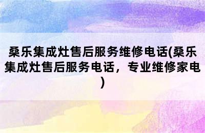 桑乐集成灶售后服务维修电话(桑乐集成灶售后服务电话，专业维修家电)