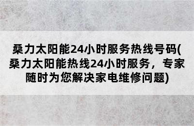 桑力太阳能24小时服务热线号码(桑力太阳能热线24小时服务，专家随时为您解决家电维修问题)