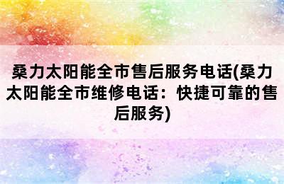 桑力太阳能全市售后服务电话(桑力太阳能全市维修电话：快捷可靠的售后服务)