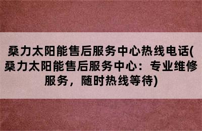 桑力太阳能售后服务中心热线电话(桑力太阳能售后服务中心：专业维修服务，随时热线等待)