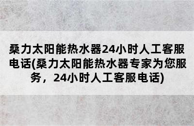 桑力太阳能热水器24小时人工客服电话(桑力太阳能热水器专家为您服务，24小时人工客服电话)