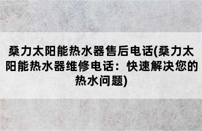 桑力太阳能热水器售后电话(桑力太阳能热水器维修电话：快速解决您的热水问题)