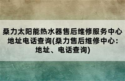 桑力太阳能热水器售后维修服务中心地址电话查询(桑力售后维修中心：地址、电话查询)