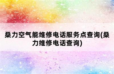 桑力空气能维修电话服务点查询(桑力维修电话查询)