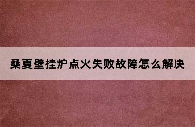 桑夏壁挂炉点火失败故障怎么解决