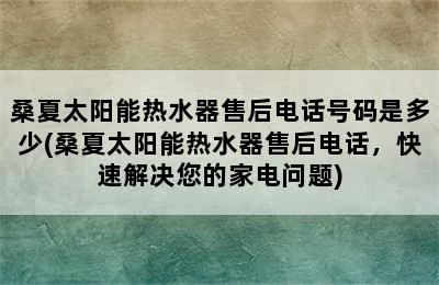 桑夏太阳能热水器售后电话号码是多少(桑夏太阳能热水器售后电话，快速解决您的家电问题)