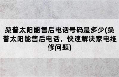 桑普太阳能售后电话号码是多少(桑普太阳能售后电话，快速解决家电维修问题)