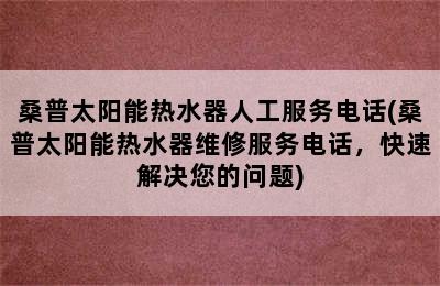 桑普太阳能热水器人工服务电话(桑普太阳能热水器维修服务电话，快速解决您的问题)