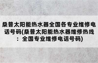 桑普太阳能热水器全国各专业维修电话号码(桑普太阳能热水器维修热线：全国专业维修电话号码)