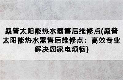 桑普太阳能热水器售后维修点(桑普太阳能热水器售后维修点：高效专业解决您家电烦恼)