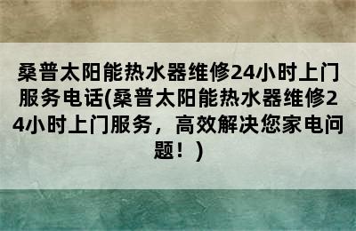 桑普太阳能热水器维修24小时上门服务电话(桑普太阳能热水器维修24小时上门服务，高效解决您家电问题！)