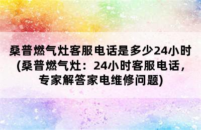 桑普燃气灶客服电话是多少24小时(桑普燃气灶：24小时客服电话，专家解答家电维修问题)