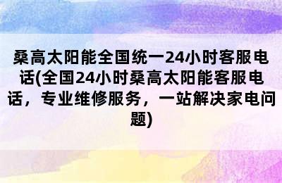 桑高太阳能全国统一24小时客服电话(全国24小时桑高太阳能客服电话，专业维修服务，一站解决家电问题)