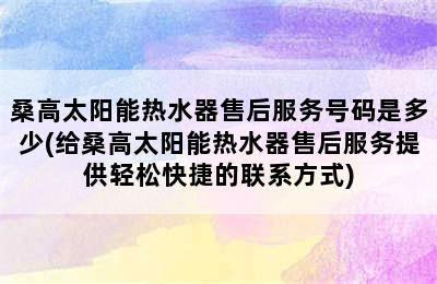 桑高太阳能热水器售后服务号码是多少(给桑高太阳能热水器售后服务提供轻松快捷的联系方式)