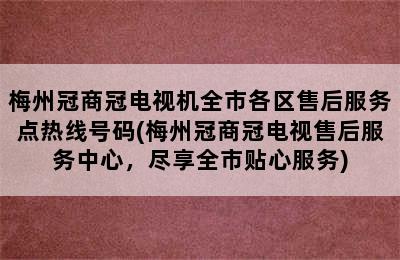 梅州冠商冠电视机全市各区售后服务点热线号码(梅州冠商冠电视售后服务中心，尽享全市贴心服务)